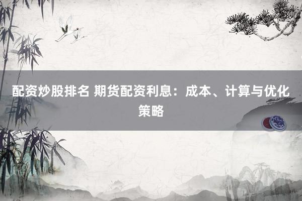 配资炒股排名 期货配资利息：成本、计算与优化策略