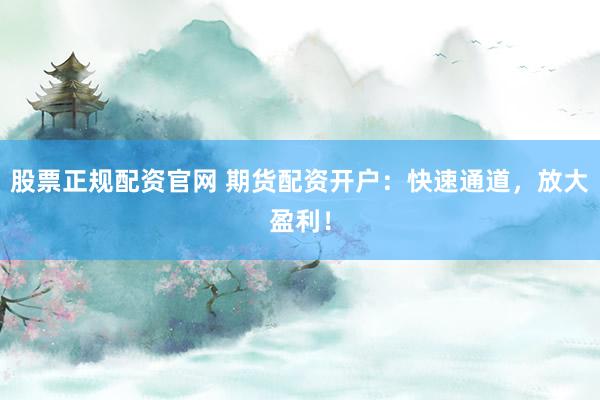 股票正规配资官网 期货配资开户：快速通道，放大盈利！