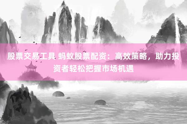 股票交易工具 蚂蚁股票配资：高效策略，助力投资者轻松把握市场机遇