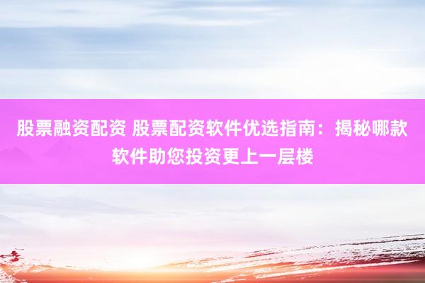 股票融资配资 股票配资软件优选指南：揭秘哪款软件助您投资更上一层楼