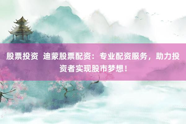 股票投资  迪蒙股票配资：专业配资服务，助力投资者实现股市梦想！