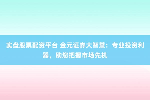 实盘股票配资平台 金元证券大智慧：专业投资利器，助您把握市场先机