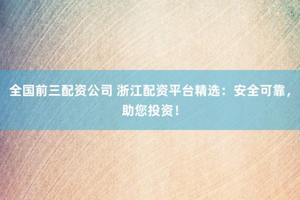 全国前三配资公司 浙江配资平台精选：安全可靠，助您投资！