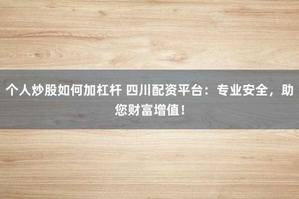 个人炒股如何加杠杆 四川配资平台：专业安全，助您财富增值！