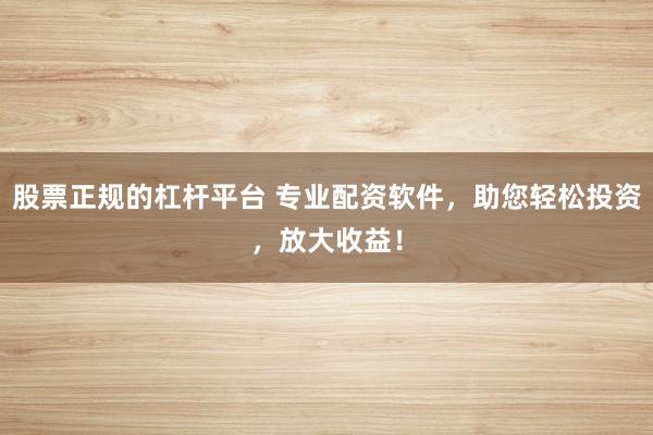 股票正规的杠杆平台 专业配资软件，助您轻松投资，放大收益！