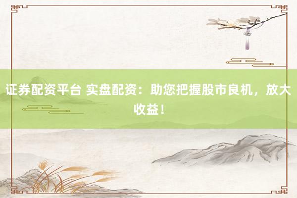 证券配资平台 实盘配资：助您把握股市良机，放大收益！