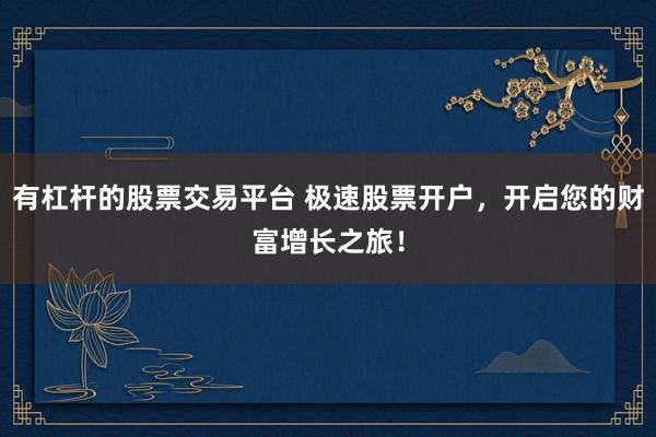 有杠杆的股票交易平台 极速股票开户，开启您的财富增长之旅！