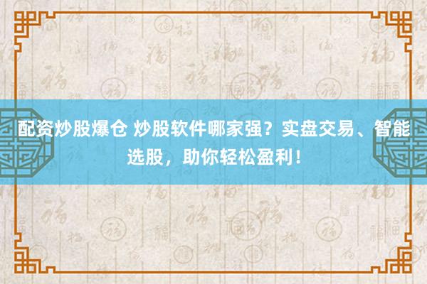 配资炒股爆仓 炒股软件哪家强？实盘交易、智能选股，助你轻松盈利！