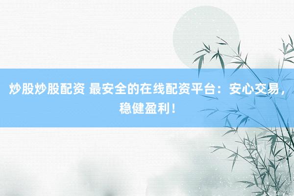 炒股炒股配资 最安全的在线配资平台：安心交易，稳健盈利！