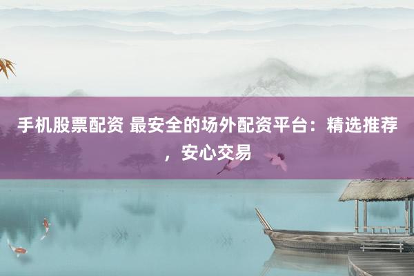 手机股票配资 最安全的场外配资平台：精选推荐，安心交易