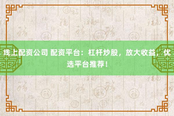 线上配资公司 配资平台：杠杆炒股，放大收益，优选平台推荐！