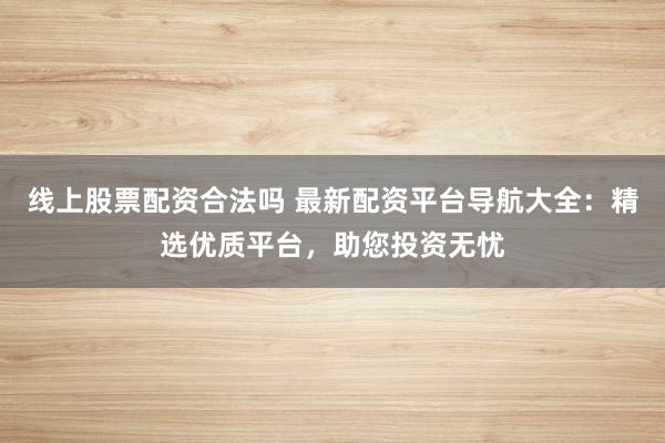 线上股票配资合法吗 最新配资平台导航大全：精选优质平台，助您投资无忧