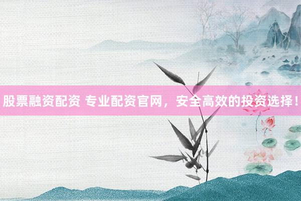 股票融资配资 专业配资官网，安全高效的投资选择！