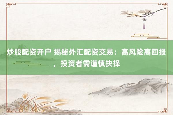 炒股配资开户 揭秘外汇配资交易：高风险高回报，投资者需谨慎抉择
