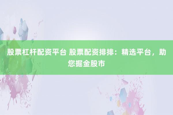 股票杠杆配资平台 股票配资排排：精选平台，助您掘金股市