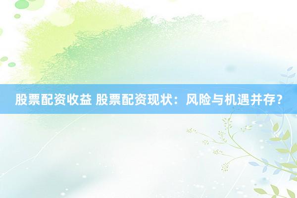 股票配资收益 股票配资现状：风险与机遇并存？