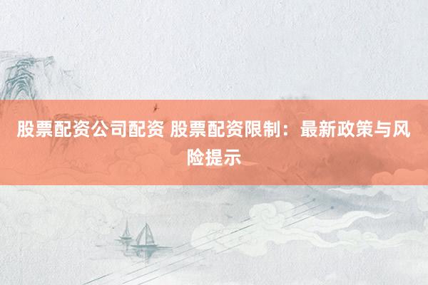 股票配资公司配资 股票配资限制：最新政策与风险提示