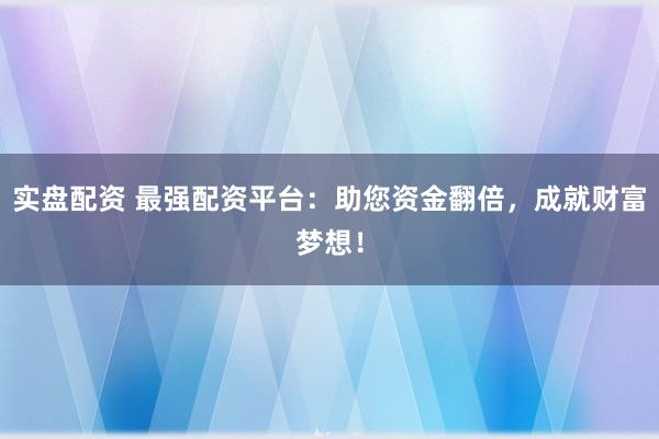 实盘配资 最强配资平台：助您资金翻倍，成就财富梦想！