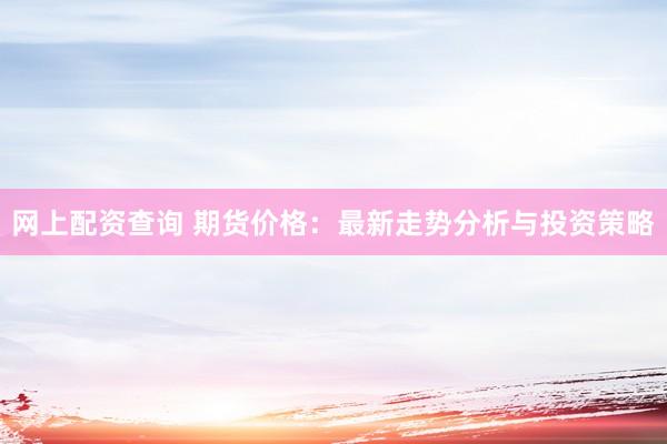 网上配资查询 期货价格：最新走势分析与投资策略