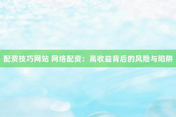 配资技巧网站 网络配资：高收益背后的风险与陷阱