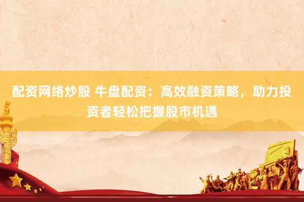 配资网络炒股 牛盘配资：高效融资策略，助力投资者轻松把握股市机遇