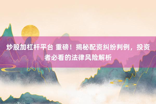 炒股加杠杆平台 重磅！揭秘配资纠纷判例，投资者必看的法律风险解析