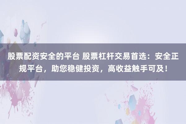 股票配资安全的平台 股票杠杆交易首选：安全正规平台，助您稳健投资，高收益触手可及！