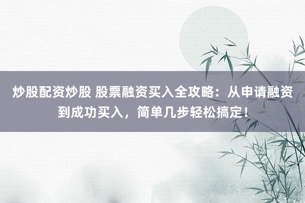 炒股配资炒股 股票融资买入全攻略：从申请融资到成功买入，简单几步轻松搞定！