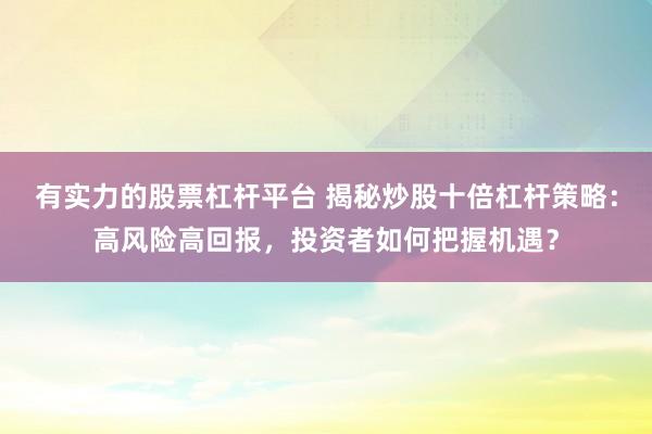 有实力的股票杠杆平台 揭秘炒股十倍杠杆策略：高风险高回报，投资者如何把握机遇？