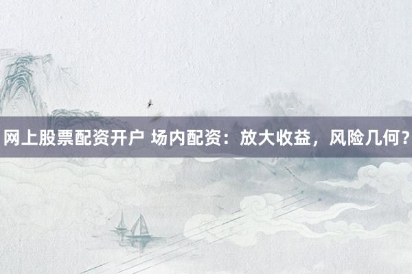 网上股票配资开户 场内配资：放大收益，风险几何？