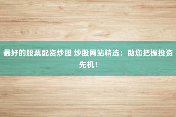 最好的股票配资炒股 炒股网站精选：助您把握投资先机！