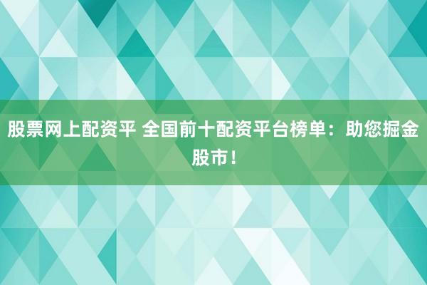 股票网上配资平 全国前十配资平台榜单：助您掘金股市！