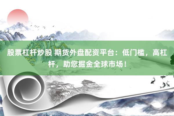 股票杠杆炒股 期货外盘配资平台：低门槛，高杠杆，助您掘金全球市场！