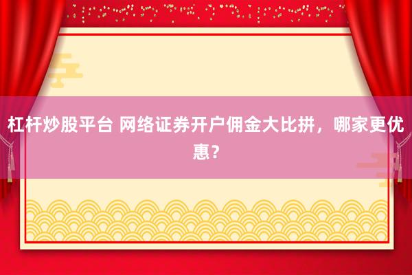 杠杆炒股平台 网络证券开户佣金大比拼，哪家更优惠？