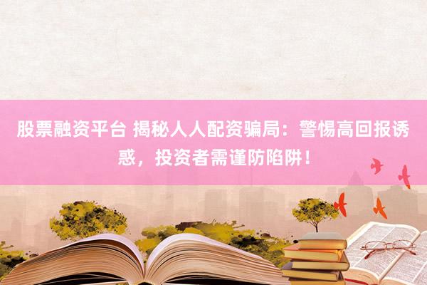 股票融资平台 揭秘人人配资骗局：警惕高回报诱惑，投资者需谨防陷阱！