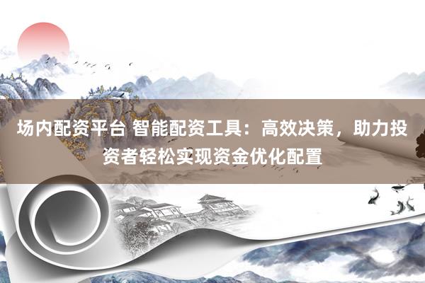 场内配资平台 智能配资工具：高效决策，助力投资者轻松实现资金优化配置