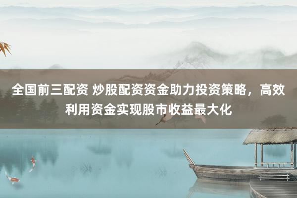 全国前三配资 炒股配资资金助力投资策略，高效利用资金实现股市收益最大化