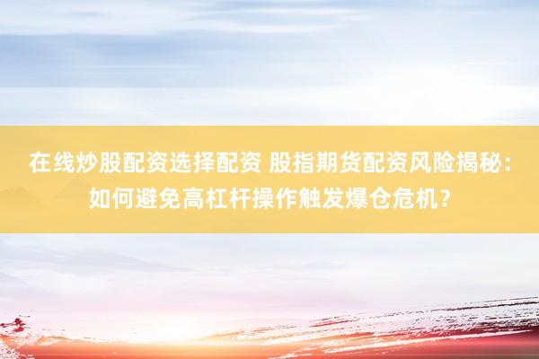 在线炒股配资选择配资 股指期货配资风险揭秘：如何避免高杠杆操作触发爆仓危机？