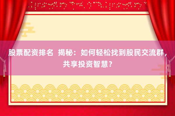 股票配资排名  揭秘：如何轻松找到股民交流群，共享投资智慧？