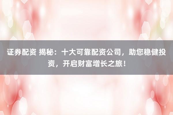 证券配资 揭秘：十大可靠配资公司，助您稳健投资，开启财富增长之旅！