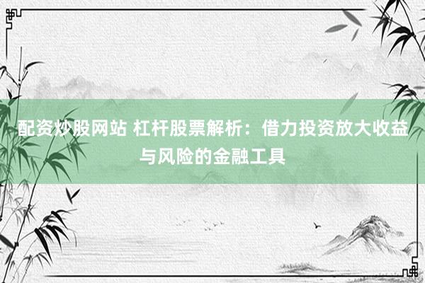 配资炒股网站 杠杆股票解析：借力投资放大收益与风险的金融工具