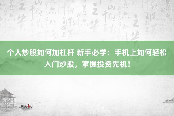 个人炒股如何加杠杆 新手必学：手机上如何轻松入门炒股，掌握投资先机！