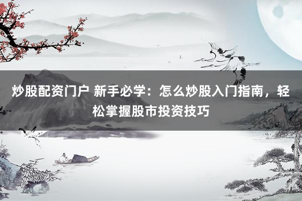 炒股配资门户 新手必学：怎么炒股入门指南，轻松掌握股市投资技巧
