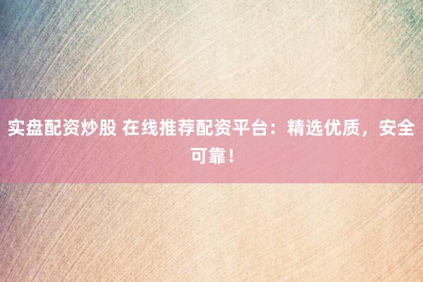 实盘配资炒股 在线推荐配资平台：精选优质，安全可靠！
