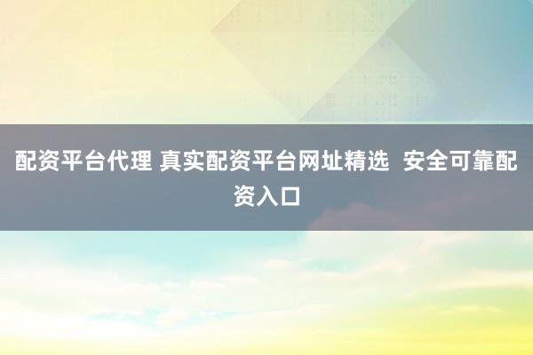 配资平台代理 真实配资平台网址精选  安全可靠配资入口