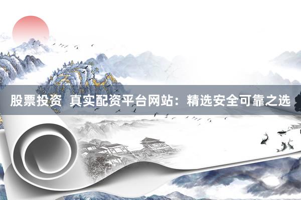 股票投资  真实配资平台网站：精选安全可靠之选