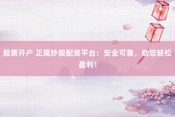 股票开户 正规炒股配资平台：安全可靠，助您轻松盈利！