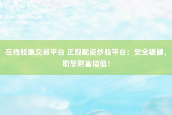 在线股票交易平台 正规配资炒股平台：安全稳健，助您财富增值！