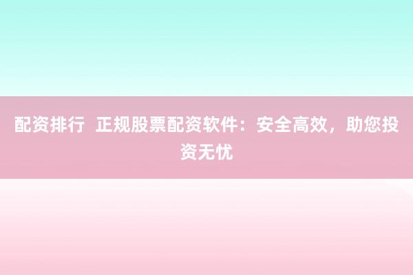 配资排行  正规股票配资软件：安全高效，助您投资无忧
