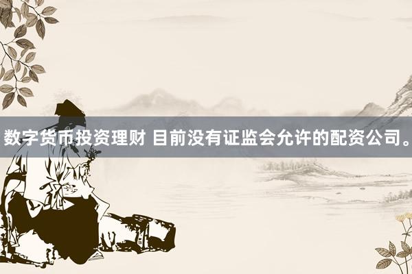 数字货币投资理财 目前没有证监会允许的配资公司。